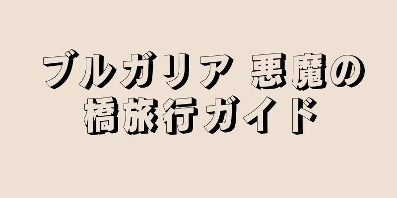 ブルガリア 悪魔の橋旅行ガイド