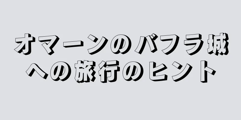 オマーンのバフラ城への旅行のヒント
