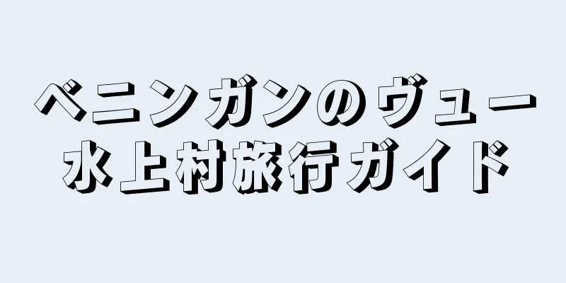 ベニンガンのヴュー水上村旅行ガイド