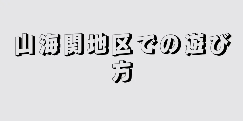山海関地区での遊び方
