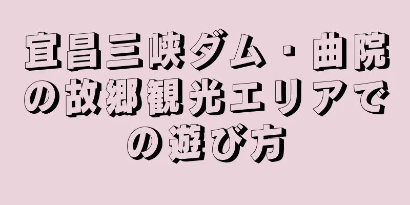 宜昌三峡ダム・曲院の故郷観光エリアでの遊び方