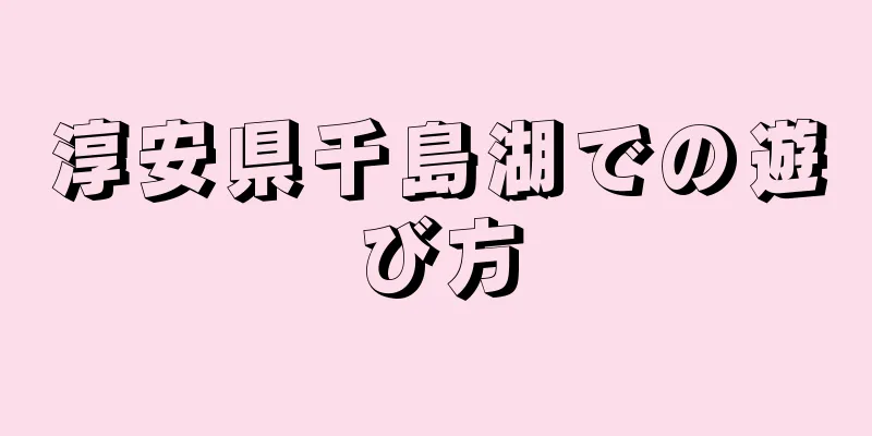 淳安県千島湖での遊び方