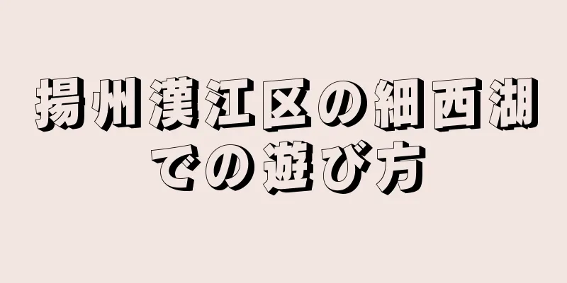 揚州漢江区の細西湖での遊び方