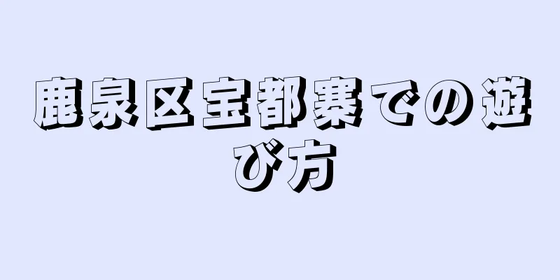 鹿泉区宝都寨での遊び方