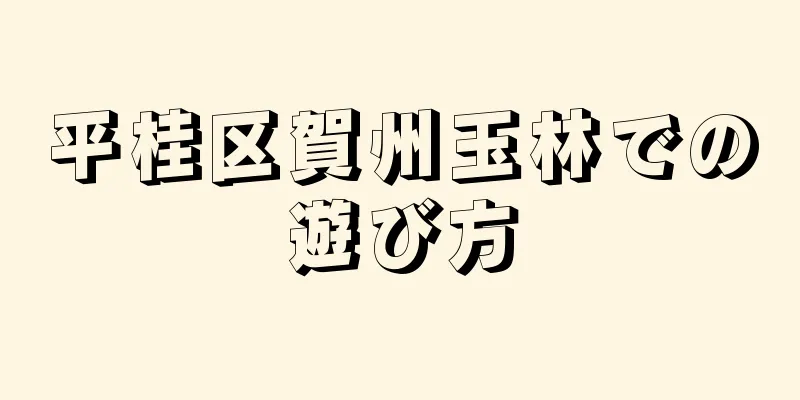 平桂区賀州玉林での遊び方