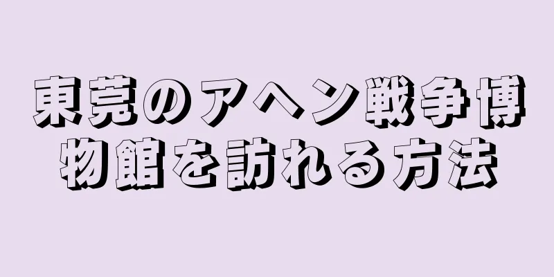 東莞のアヘン戦争博物館を訪れる方法