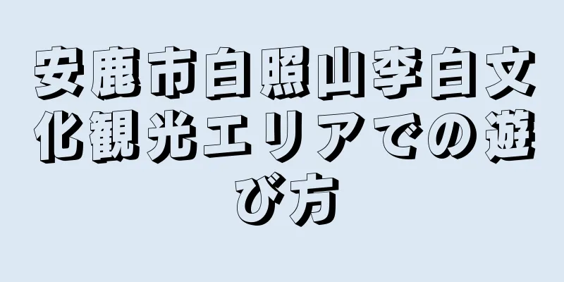 安鹿市白照山李白文化観光エリアでの遊び方