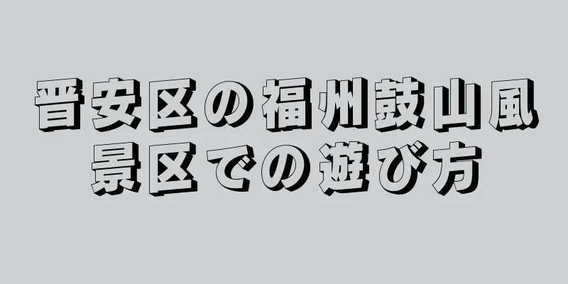 晋安区の福州鼓山風景区での遊び方