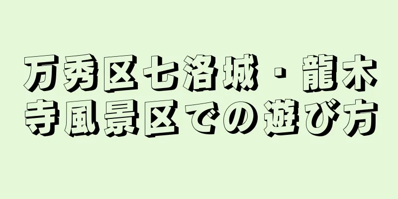 万秀区七洛城・龍木寺風景区での遊び方