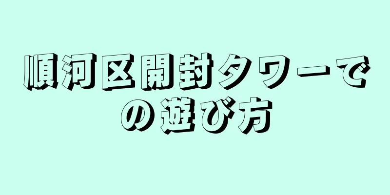 順河区開封タワーでの遊び方