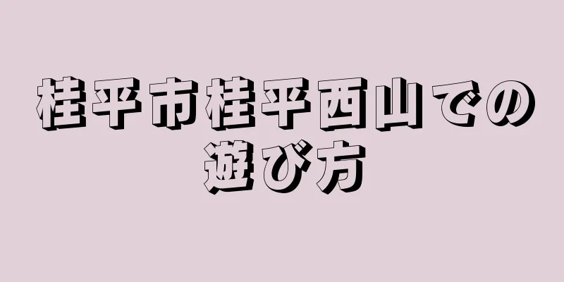 桂平市桂平西山での遊び方