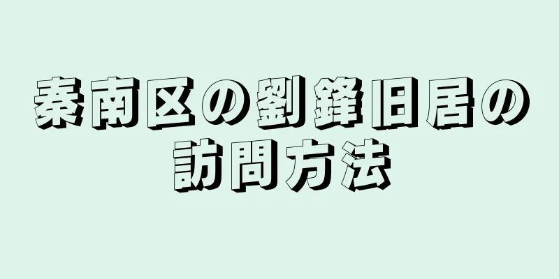 秦南区の劉鋒旧居の訪問方法