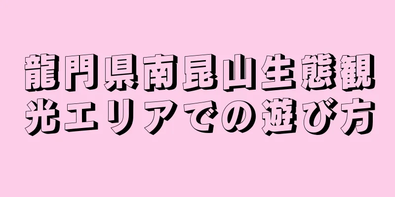 龍門県南昆山生態観光エリアでの遊び方