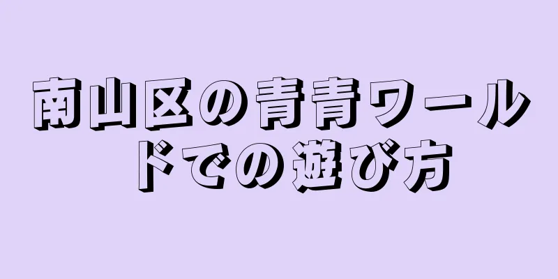 南山区の青青ワールドでの遊び方