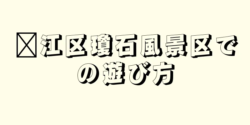郝江区瓊石風景区での遊び方