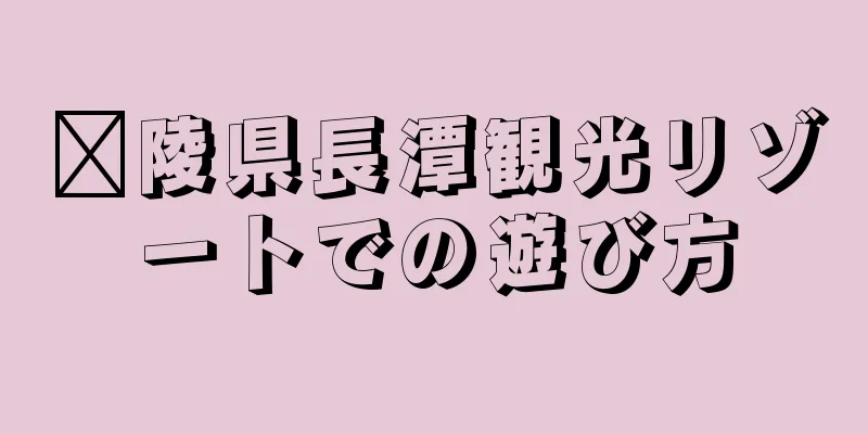 苏陵県長潭観光リゾートでの遊び方