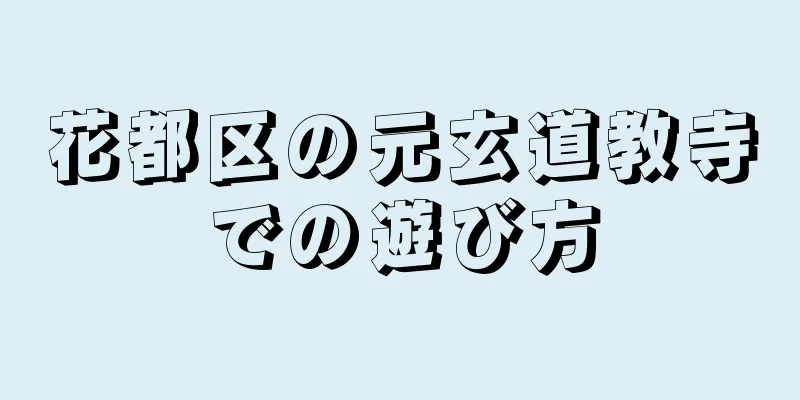 花都区の元玄道教寺での遊び方