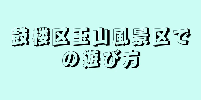 鼓楼区玉山風景区での遊び方
