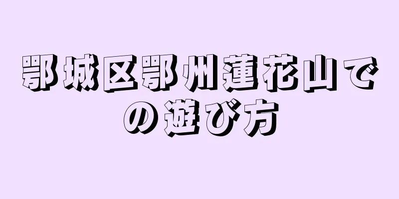 鄂城区鄂州蓮花山での遊び方