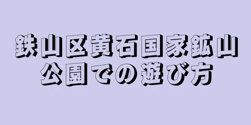 鉄山区黄石国家鉱山公園での遊び方