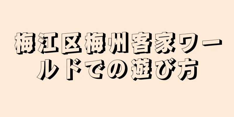 梅江区梅州客家ワールドでの遊び方