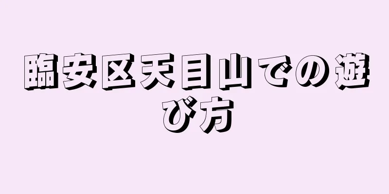 臨安区天目山での遊び方