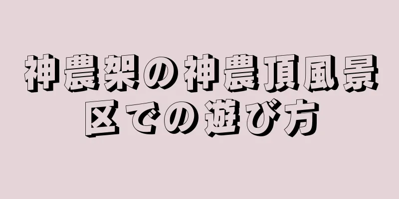 神農架の神農頂風景区での遊び方