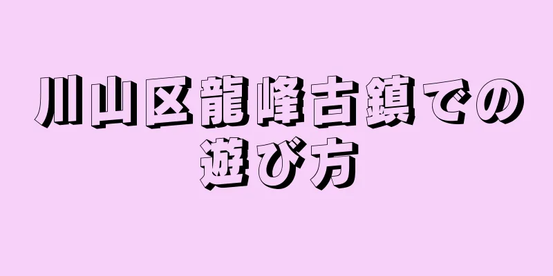 川山区龍峰古鎮での遊び方