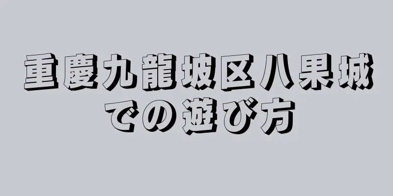 重慶九龍坡区八果城での遊び方