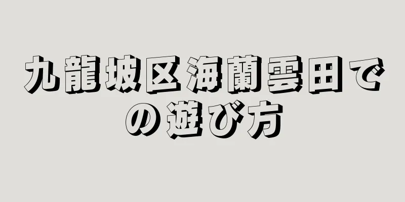 九龍坡区海蘭雲田での遊び方