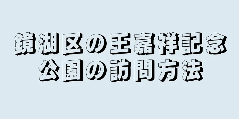 鏡湖区の王嘉祥記念公園の訪問方法