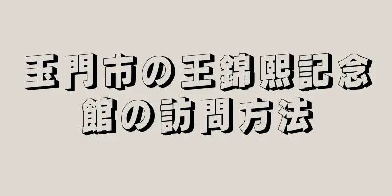 玉門市の王錦熙記念館の訪問方法