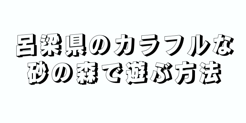 呂梁県のカラフルな砂の森で遊ぶ方法