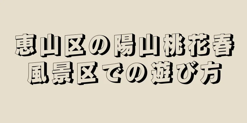 恵山区の陽山桃花春風景区での遊び方