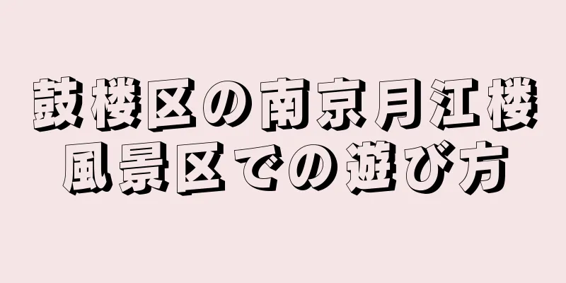 鼓楼区の南京月江楼風景区での遊び方