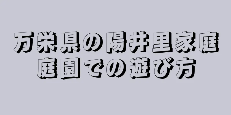 万栄県の陽井里家庭庭園での遊び方