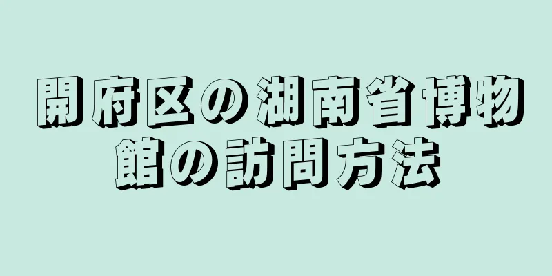 開府区の湖南省博物館の訪問方法
