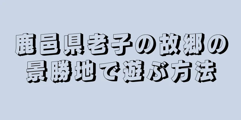 鹿邑県老子の故郷の景勝地で遊ぶ方法