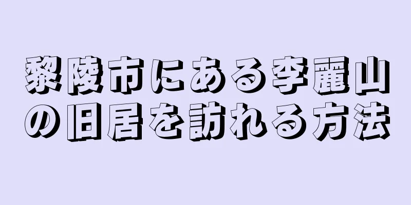 黎陵市にある李麗山の旧居を訪れる方法