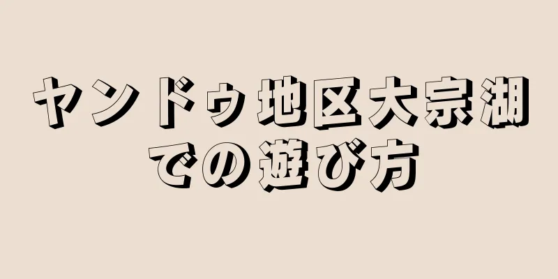 ヤンドゥ地区大宗湖での遊び方