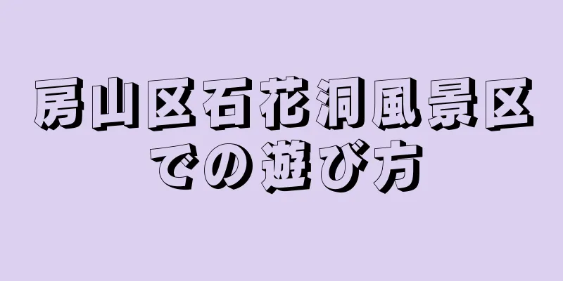 房山区石花洞風景区での遊び方