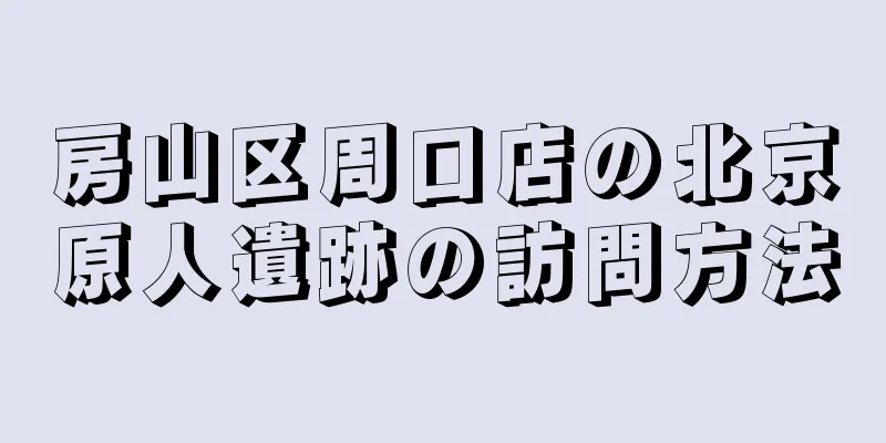 房山区周口店の北京原人遺跡の訪問方法