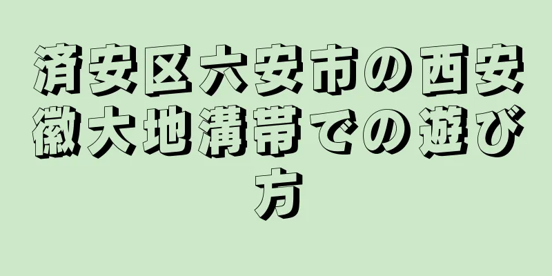 済安区六安市の西安徽大地溝帯での遊び方
