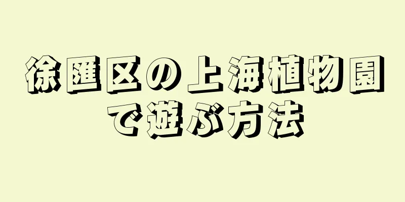 徐匯区の上海植物園で遊ぶ方法