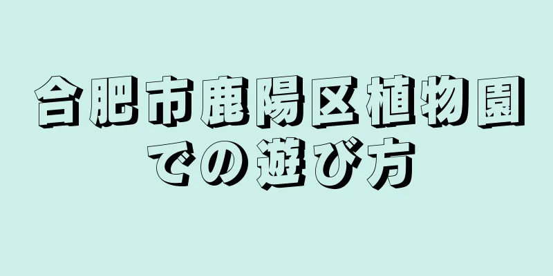 合肥市鹿陽区植物園での遊び方