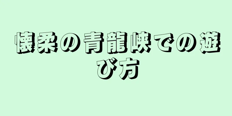 懐柔の青龍峡での遊び方