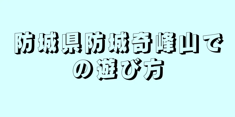 防城県防城奇峰山での遊び方
