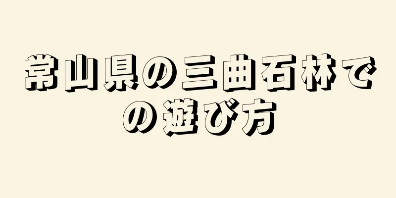 常山県の三曲石林での遊び方