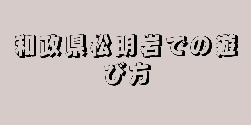 和政県松明岩での遊び方