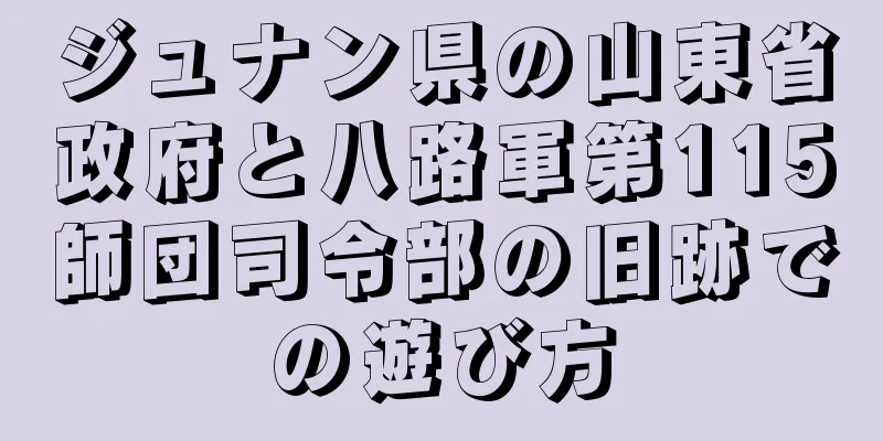 ジュナン県の山東省政府と八路軍第115師団司令部の旧跡での遊び方